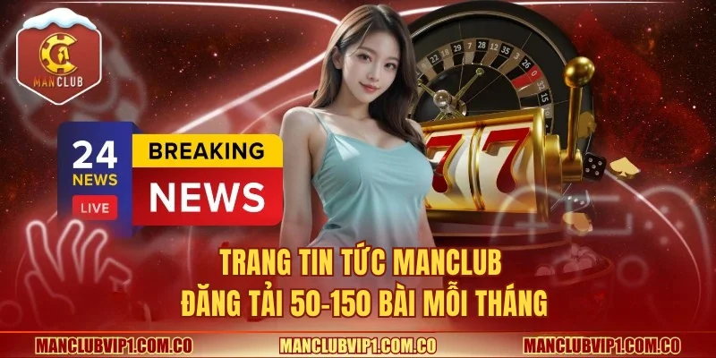 Trang tin tức Manclub đăng tải 50–150 bài mỗi tháng